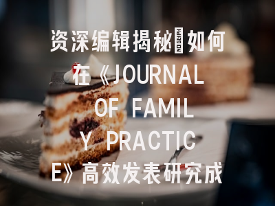 资深编辑揭秘：如何在《JOURNAL OF FAMILY PRACTICE》高效发表研究成果？