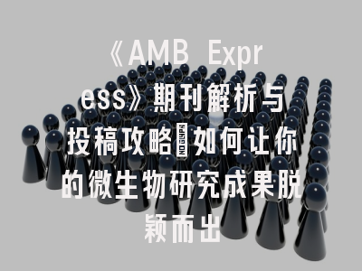 《AMB Express》期刊解析与投稿攻略_如何让你的微生物研究成果脱颖而出