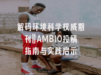 解码环境科学权威期刊：AMBIO投稿指南与实践启示
