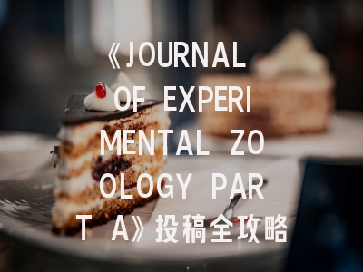 《JOURNAL OF EXPERIMENTAL ZOOLOGY PART A》投稿全攻略：生态整合生理学研究者的进阶指南