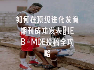如何在顶级进化发育期刊成功发表：JEB-MDE投稿全攻略