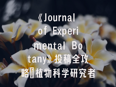 《Journal of Experimental Botany》投稿全攻略：植物科学研究者必看的生存指南