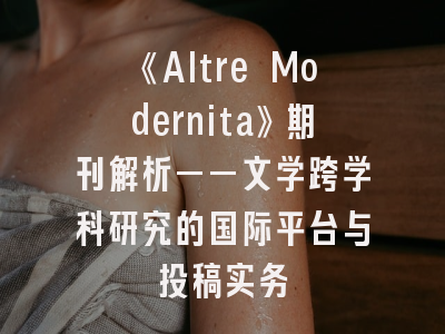《Altre Modernita》期刊解析——文学跨学科研究的国际平台与投稿实务