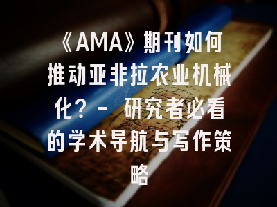 《AMA》期刊如何推动亚非拉农业机械化？- 研究者必看的学术导航与写作策略