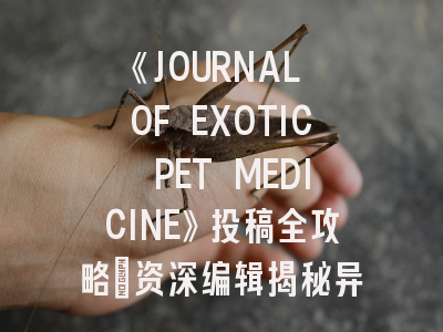 《JOURNAL OF EXOTIC PET MEDICINE》投稿全攻略：资深编辑揭秘异宠医学论文发表技巧