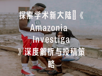 探索学术新大陆：《Amazonia Investiga》深度解析与投稿策略