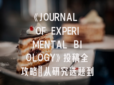 《JOURNAL OF EXPERIMENTAL BIOLOGY》投稿全攻略：从研究选题到论文接收的实战指南