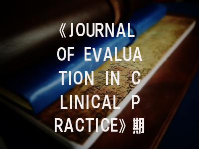 《JOURNAL OF EVALUATION IN CLINICAL PRACTICE》期刊介绍与投稿权威指南