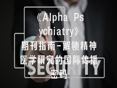《Alpha Psychiatry》期刊指南-解锁精神医学研究的国际传播密码