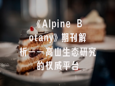 《Alpine Botany》期刊解析——高山生态研究的权威平台