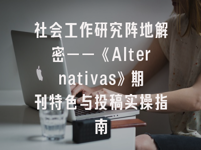 社会工作研究阵地解密——《Alternativas》期刊特色与投稿实操指南
