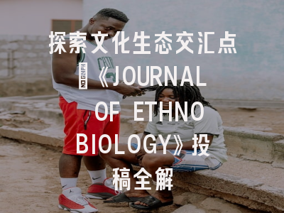 探索文化生态交汇点：《JOURNAL OF ETHNOBIOLOGY》投稿全解