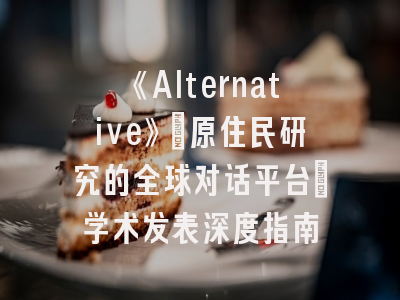 《Alternative》：原住民研究的全球对话平台_学术发表深度指南