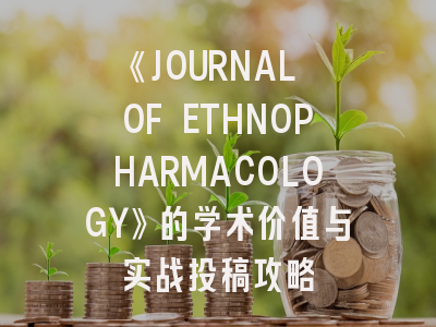 《JOURNAL OF ETHNOPHARMACOLOGY》的学术价值与实战投稿攻略