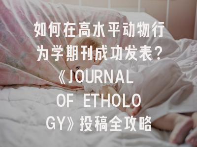如何在高水平动物行为学期刊成功发表？《JOURNAL OF ETHOLOGY》投稿全攻略
