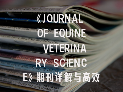 《JOURNAL OF EQUINE VETERINARY SCIENCE》期刊详解与高效投稿指南