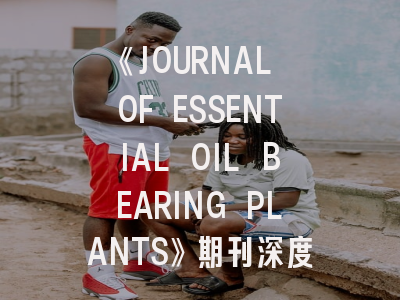 《JOURNAL OF ESSENTIAL OIL BEARING PLANTS》期刊深度解析与高效投稿指南