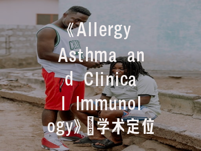 《Allergy Asthma and Clinical Immunology》_学术定位解析与投稿实战指南