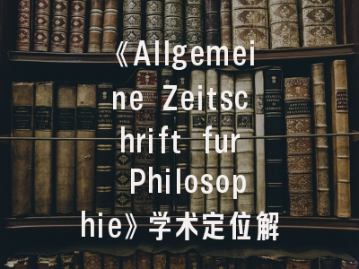 《Allgemeine Zeitschrift fur Philosophie》学术定位解析——哲学研究者投稿必读指南