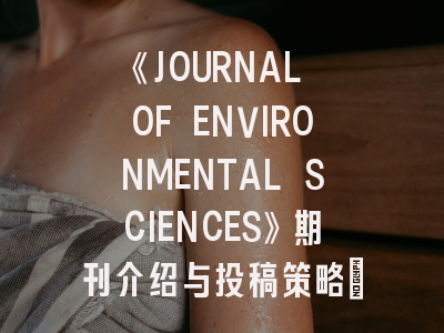 《JOURNAL OF ENVIRONMENTAL SCIENCES》期刊介绍与投稿策略：环境科学研究的国际舞台