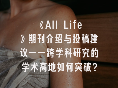《All Life》期刊介绍与投稿建议——跨学科研究的学术高地如何突破？