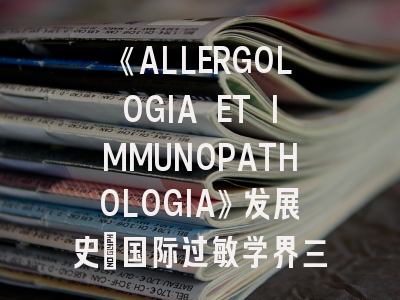 《ALLERGOLOGIA ET IMMUNOPATHOLOGIA》发展史_国际过敏学界三大核心期刊投稿全攻略