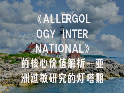《ALLERGOLOGY INTERNATIONAL》的核心价值解析—亚洲过敏研究的灯塔期刊