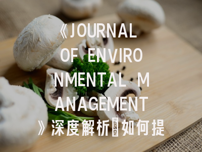 《JOURNAL OF ENVIRONMENTAL MANAGEMENT》深度解析：如何提升投稿成功率？