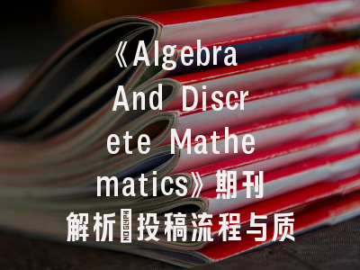 《Algebra And Discrete Mathematics》期刊解析_投稿流程与质量提升全攻略