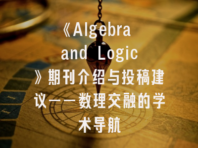 《Algebra and Logic》期刊介绍与投稿建议——数理交融的学术导航