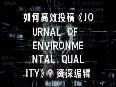 如何高效投稿《JOURNAL OF ENVIRONMENTAL QUALITY》？资深编辑揭秘环境科学顶刊的生存法则