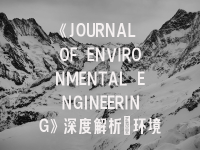 《JOURNAL OF ENVIRONMENTAL ENGINEERING》深度解析：环境工程领域TOP期刊的投稿全攻略