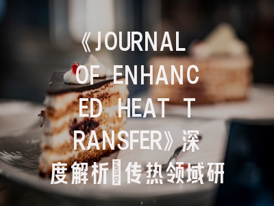 《JOURNAL OF ENHANCED HEAT TRANSFER》深度解析：传热领域研究者的必备投稿指南