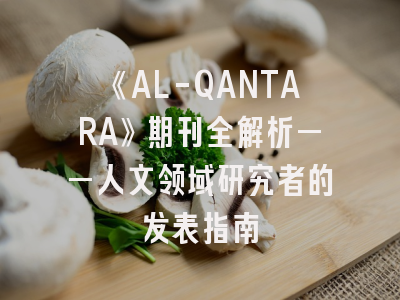 《AL-QANTARA》期刊全解析——人文领域研究者的发表指南