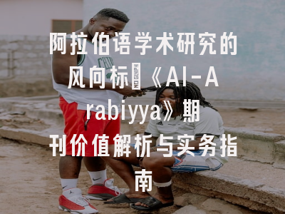 阿拉伯语学术研究的风向标：《Al-Arabiyya》期刊价值解析与实务指南
