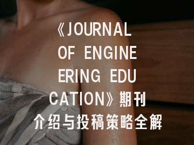 《JOURNAL OF ENGINEERING EDUCATION》期刊介绍与投稿策略全解析