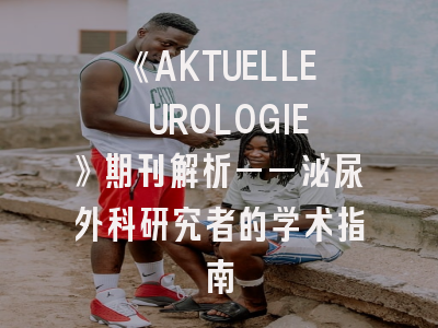 《AKTUELLE UROLOGIE》期刊解析——泌尿外科研究者的学术指南