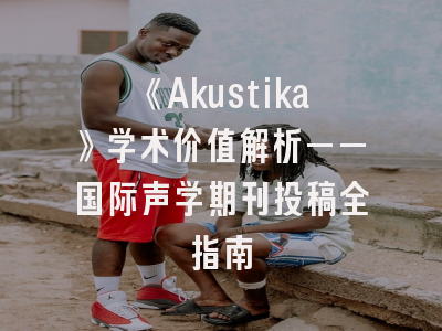 《Akustika》学术价值解析——国际声学期刊投稿全指南