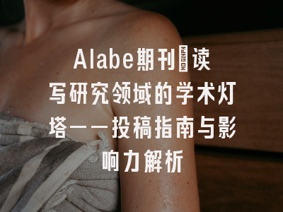 Alabe期刊：读写研究领域的学术灯塔——投稿指南与影响力解析