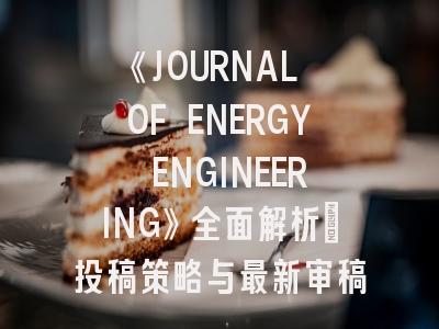 《JOURNAL OF ENERGY ENGINEERING》全面解析：投稿策略与最新审稿趋势