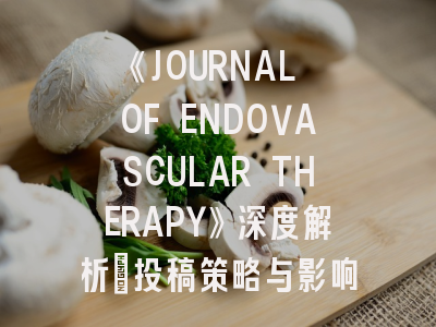 《JOURNAL OF ENDOVASCULAR THERAPY》深度解析：投稿策略与影响力透视