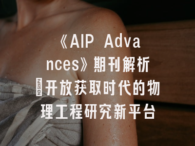 《AIP Advances》期刊解析：开放获取时代的物理工程研究新平台