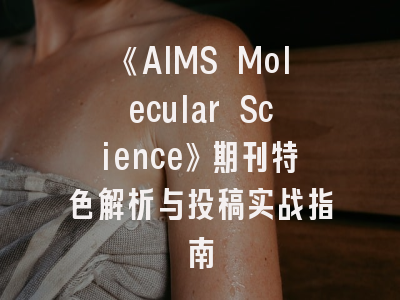 《AIMS Molecular Science》期刊特色解析与投稿实战指南