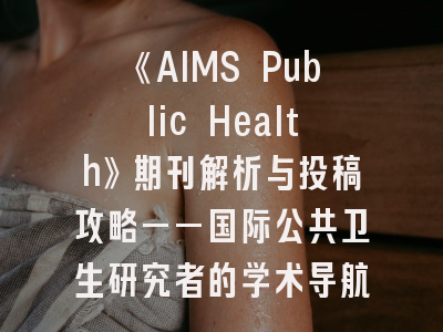《AIMS Public Health》期刊解析与投稿攻略——国际公共卫生研究者的学术导航