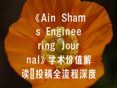 《Ain Shams Engineering Journal》学术价值解读_投稿全流程深度解密