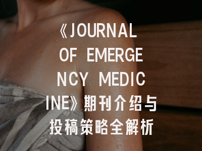 《JOURNAL OF EMERGENCY MEDICINE》期刊介绍与投稿策略全解析