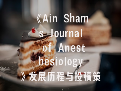 《Ain Shams Journal of Anesthesiology》发展历程与投稿策略解析——科研人员必读的实践指南
