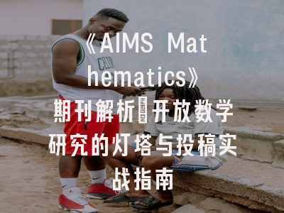 《AIMS Mathematics》期刊解析：开放数学研究的灯塔与投稿实战指南