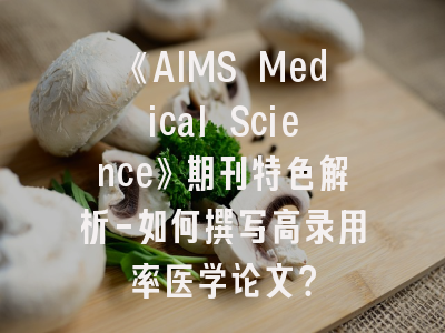 《AIMS Medical Science》期刊特色解析-如何撰写高录用率医学论文？