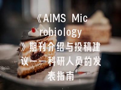 《AIMS Microbiology》期刊介绍与投稿建议——科研人员的发表指南